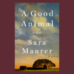 A Good Animal by Sara Maurer | A Coming of Age Novel